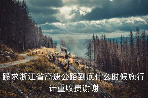 跪求浙江省高速公路到底什么時候施行計重收費謝謝
