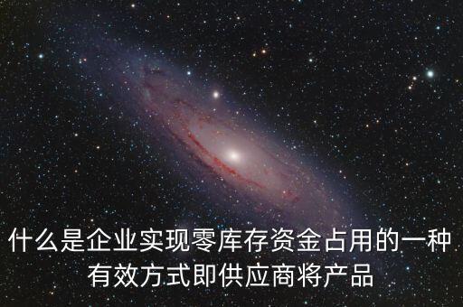 什么是企業(yè)實(shí)現(xiàn)零庫(kù)存資金占用的一種有效方式即供應(yīng)商將產(chǎn)品