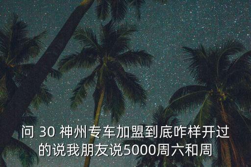 問 30 神州專車加盟到底咋樣開過的說我朋友說5000周六和周