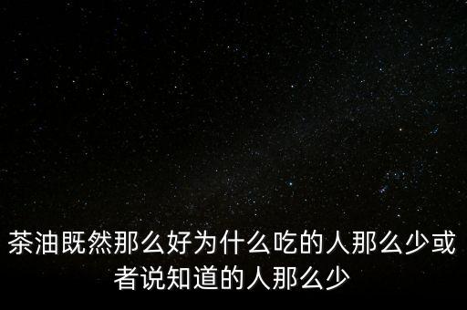 茶油為什么不普及，為什么茶油沒人買難道沒市場還是我做的不夠我能