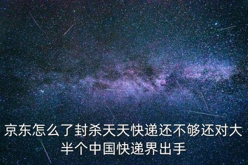 京東怎么了封殺天天快遞還不夠還對(duì)大半個(gè)中國快遞界出手