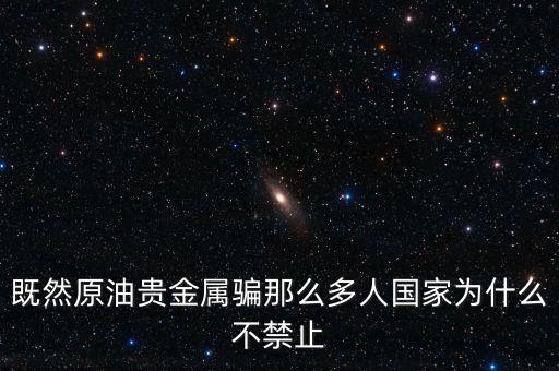 既然原油貴金屬騙那么多人國(guó)家為什么不禁止