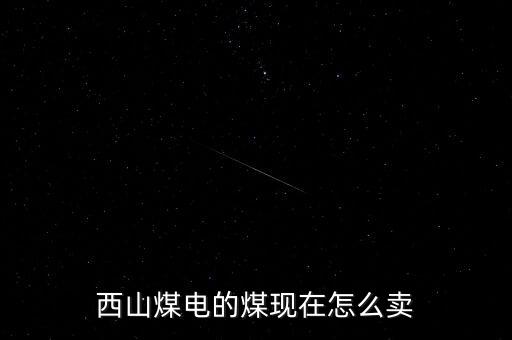 西山煤電現(xiàn)在什么價(jià)位，西山煤電的煤現(xiàn)在怎么賣