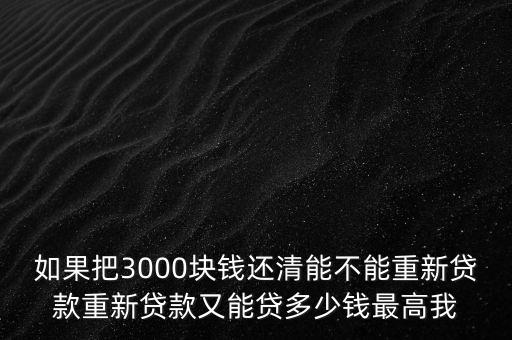如果把3000塊錢還清能不能重新貸款重新貸款又能貸多少錢最高我