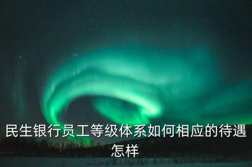 民生銀行員工等級(jí)體系如何相應(yīng)的待遇怎樣
