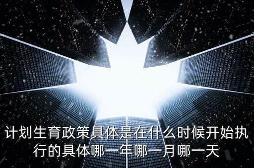 計劃生育政策什么時候實施的，計劃生育是哪一年實行的