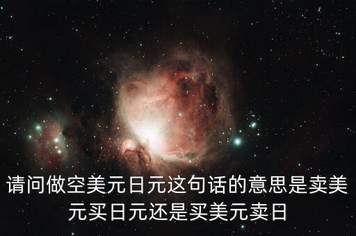 做空美元是什么意思，請問做空美元日元這句話的意思是賣美元買日元還是買美元賣日