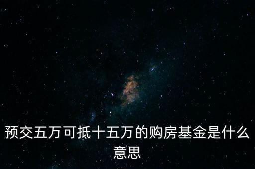 預(yù)交五萬(wàn)可抵十五萬(wàn)的購(gòu)房基金是什么意思