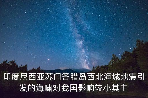 印尼地震中國為什么，印度尼西亞蘇門答臘島西北海域地震引發(fā)的海嘯對我國影響較小其主