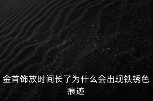 金首飾放時(shí)間長(zhǎng)了為什么會(huì)出現(xiàn)鐵銹色痕跡