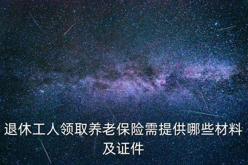 領(lǐng)取養(yǎng)老保險需要什么證件，退休工人領(lǐng)取養(yǎng)老保險需提供哪些材料及證件