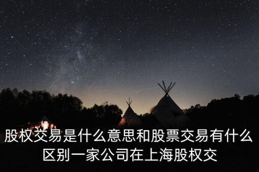 股權(quán)交易是什么意思和股票交易有什么區(qū)別一家公司在上海股權(quán)交