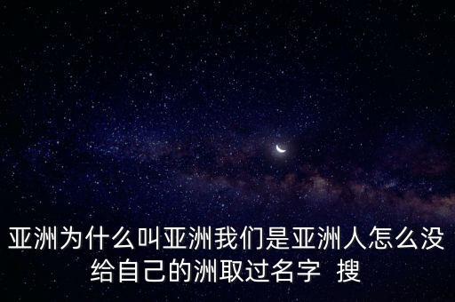 亞洲為什么叫亞洲我們是亞洲人怎么沒給自己的洲取過名字  搜