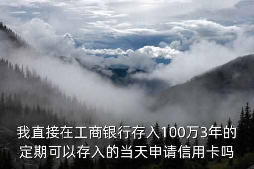我直接在工商銀行存入100萬3年的定期可以存入的當(dāng)天申請信用卡嗎
