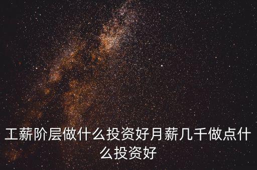 工薪階層做什么投資比較好，我是一個(gè)工薪階層想做點(diǎn)小投資請(qǐng)問(wèn)大家我可以什么投資呢