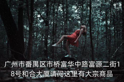廣州市番禺區(qū)市橋富華中路富源二街18號和合大廈請問這里有大宗商品