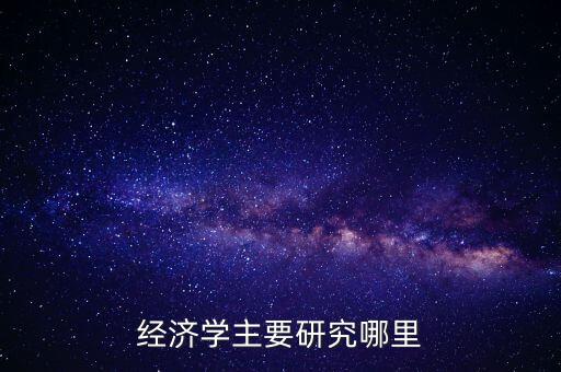 經(jīng)濟(jì)學(xué)主要研究哪里