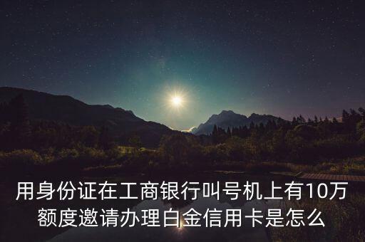 用身份證在工商銀行叫號(hào)機(jī)上有10萬額度邀請(qǐng)辦理白金信用卡是怎么