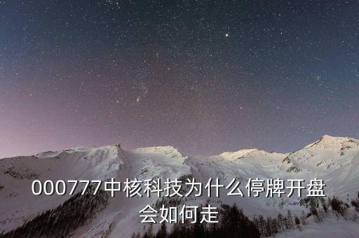 中核科技什么時(shí)候復(fù)牌，000777中核科技為什么停牌開盤會(huì)如何走