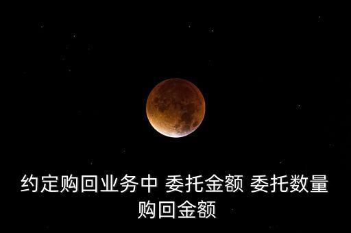 約定購回業(yè)務(wù)中 委托金額 委托數(shù)量 購回金額