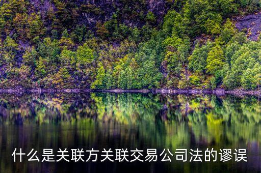 什么是關(guān)聯(lián)方關(guān)聯(lián)交易公司法的謬誤