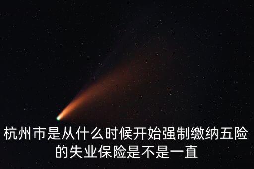 五險什么時候強制交，杭州市是從什么時候開始強制繳納五險的失業(yè)保險是不是一直