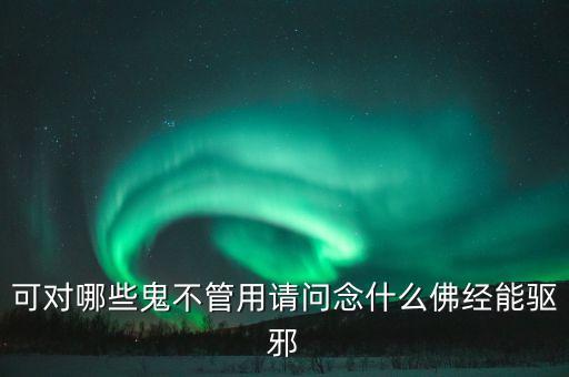 可對哪些鬼不管用請問念什么佛經能驅邪
