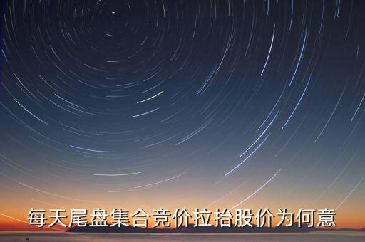 尾盤集合競價拉升意味著什么，每天尾盤集合競價拉抬股價為何意