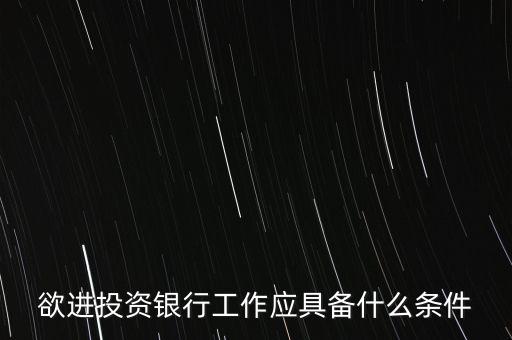 什么樣的人進(jìn)投行，欲進(jìn)投資銀行工作應(yīng)具備什么條件