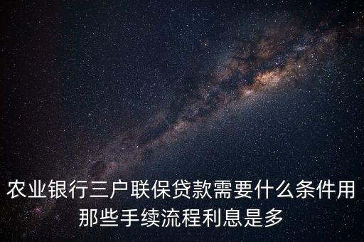 農(nóng)業(yè)銀行三家聯(lián)保都需要什么材料，農(nóng)業(yè)銀行三戶聯(lián)保貸款需要什么條件用那些手續(xù)流程利息是多