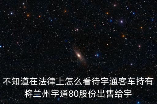 宇通持股會(huì)是什么意思，不知道在法律上怎么看待宇通客車(chē)持有將蘭州宇通80股份出售給宇