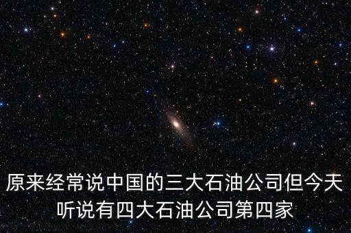 原來(lái)經(jīng)常說(shuō)中國(guó)的三大石油公司但今天聽(tīng)說(shuō)有四大石油公司第四家