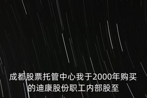 成都股票托管中心我于2000年購買的迪康股份職工內(nèi)部股至