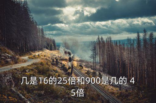 幾是16的25倍和900是幾的 45倍