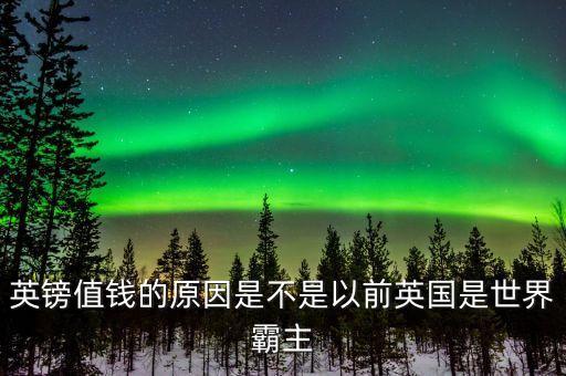 英鎊值錢(qián)的原因是不是以前英國(guó)是世界霸主