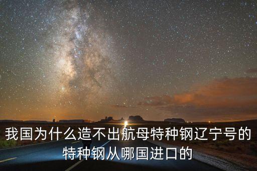 我國(guó)為什么造不出航母特種鋼遼寧號(hào)的特種鋼從哪國(guó)進(jìn)口的