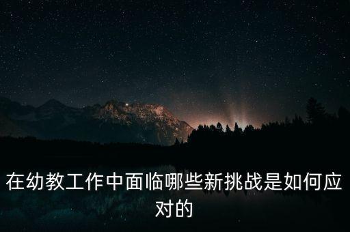在幼教工作中面臨哪些新挑戰(zhàn)是如何應對的