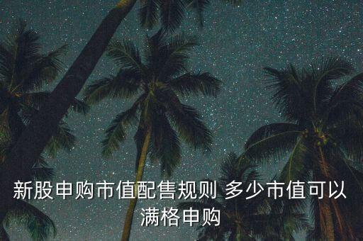 新股申購市值配售規(guī)則 多少市值可以滿格申購