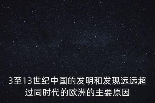 3至13世紀(jì)中國的發(fā)明和發(fā)現(xiàn)遠(yuǎn)遠(yuǎn)超過同時(shí)代的歐洲的主要原因