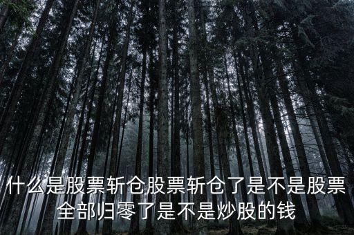 什么叫斬倉(cāng)，什么是股票斬倉(cāng)股票斬倉(cāng)了是不是股票全部歸零了是不是炒股的錢