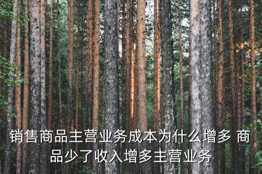 主營業(yè)務(wù)成本率增長快是什么原因，銷售商品主營業(yè)務(wù)成本為什么增多 商品少了收入增多主營業(yè)務(wù)