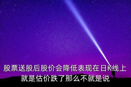 為什么k線股價(jià)去了一半，股票送股后股價(jià)會(huì)降低表現(xiàn)在日K線上就是估價(jià)跌了那么不就是說(shuō)