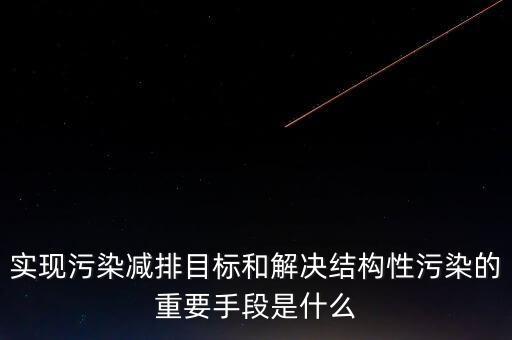 什么是結(jié)構(gòu)性污染，實(shí)現(xiàn)污染減排目標(biāo)和解決結(jié)構(gòu)性污染的重要手段是什么