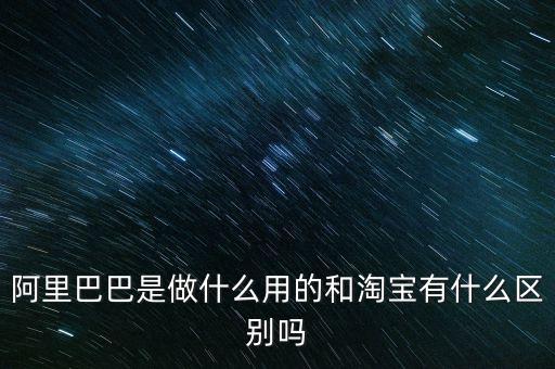 阿里巴巴是做什么用的和淘寶有什么區(qū)別嗎