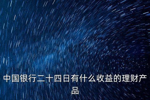中國銀行二十四日有什么收益的理財產(chǎn)品