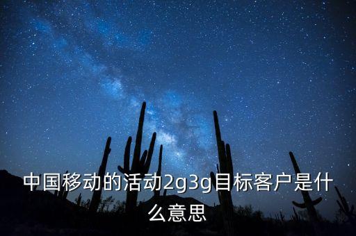 中國移動目標(biāo)存量客戶是什么意思，中國移動的活動2g3g目標(biāo)客戶是什么意思