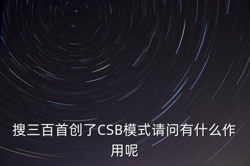 搜三百搜索功能是什么，搜三百首創(chuàng)了CSB模式請問有什么作用呢
