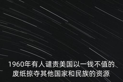 1960年有人譴責(zé)美國(guó)以一錢不值的廢紙掠奪其他國(guó)家和民族的資源