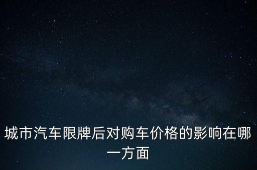 城市汽車(chē)限牌后對(duì)購(gòu)車(chē)價(jià)格的影響在哪一方面