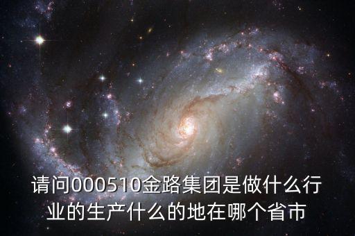 st金路什么公司，請(qǐng)問(wèn)000510金路集團(tuán)是做什么行業(yè)的生產(chǎn)什么的地在哪個(gè)省市